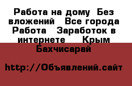 Работа на дому..Без вложений - Все города Работа » Заработок в интернете   . Крым,Бахчисарай